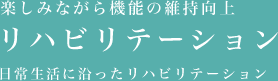 楽しみながら機能の維持向上 リハビリテーション